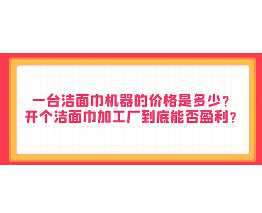 一臺潔面巾機器的價格是多少？開個潔面巾加工廠到底能否盈利？