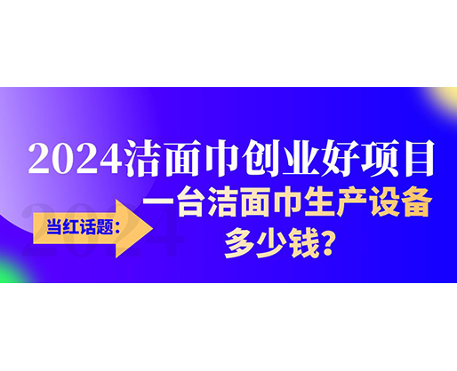 當紅話題：2024潔面巾創(chuàng)業(yè)好項目，一臺潔面巾生產(chǎn)設備多少錢，令人咋舌！