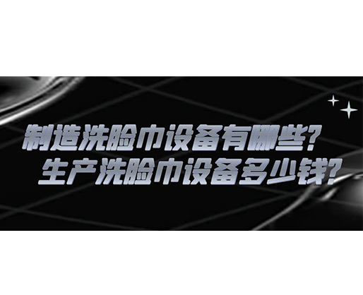 制造洗臉巾設備有哪些？生產(chǎn)洗臉巾設備多少錢？