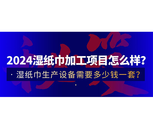 2024濕紙巾加工項目怎么樣？濕紙巾生產(chǎn)設備需要多少錢一套？