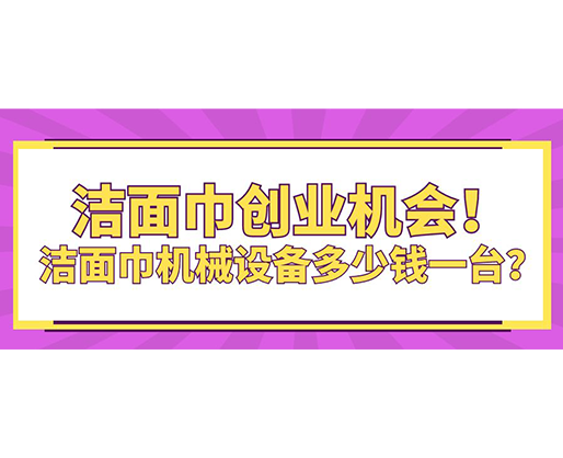 潔面巾創(chuàng)業(yè)機(jī)會(huì)！潔面巾機(jī)械設(shè)備多少錢一臺(tái)？