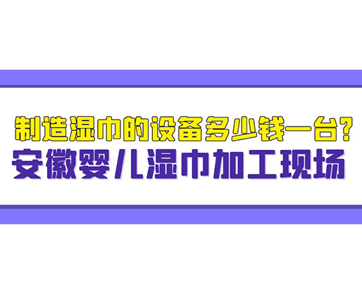 制造濕巾的設(shè)備多少錢一臺(tái)？安徽嬰兒濕巾加工現(xiàn)場(chǎng)
