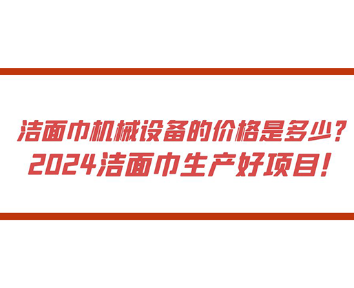 潔面巾機(jī)械設(shè)備的價(jià)格是多少？ 2024潔面巾生產(chǎn)好項(xiàng)目！