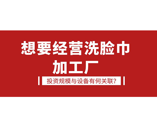 想要經(jīng)營洗臉巾加工廠，投資規(guī)模與設(shè)備有何關(guān)聯(lián)？