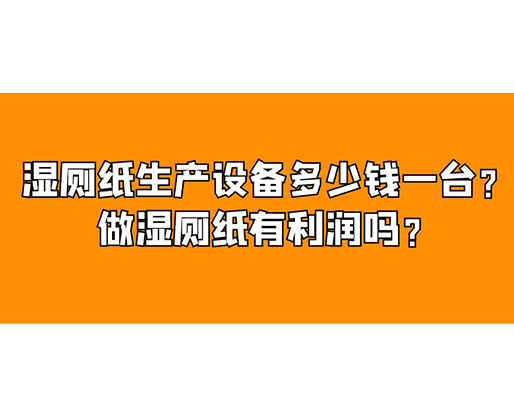 濕廁紙生產(chǎn)設(shè)備多少錢一臺(tái)？做濕廁紙有利潤(rùn)嗎？