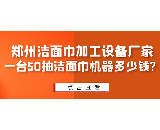 鄭州潔面巾加工設(shè)備廠家，一臺(tái)50抽潔面巾機(jī)器多少錢