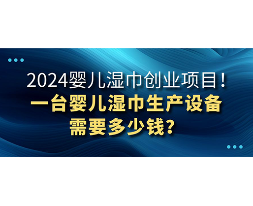 2024嬰兒濕巾創(chuàng)業(yè)項(xiàng)目 一臺(tái)嬰兒濕巾生產(chǎn)設(shè)備需要多少錢？