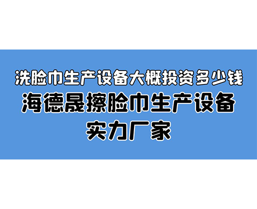洗臉巾生產(chǎn)設(shè)備大概投資多少錢？海德晟擦臉巾生產(chǎn)設(shè)備實(shí)力廠家