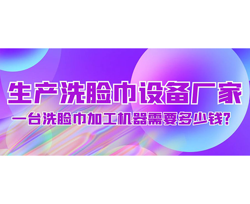 生產(chǎn)洗臉巾設(shè)備廠家，一臺(tái)洗臉巾加工機(jī)器需要多少錢