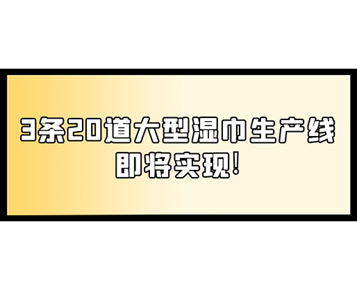 福建：某企業(yè)下月突破記錄，3條20道大型濕巾生產(chǎn)線即將實(shí)現(xiàn)！