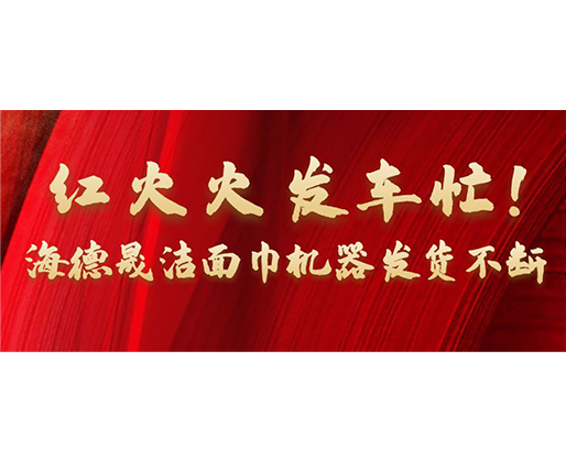 紅火火發(fā)車忙！海德晟潔面巾機(jī)器發(fā)貨不斷