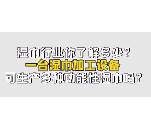 濕巾行業(yè)你了解多少？一臺(tái)濕巾加工設(shè)備可生產(chǎn)多種功能性濕巾嗎？