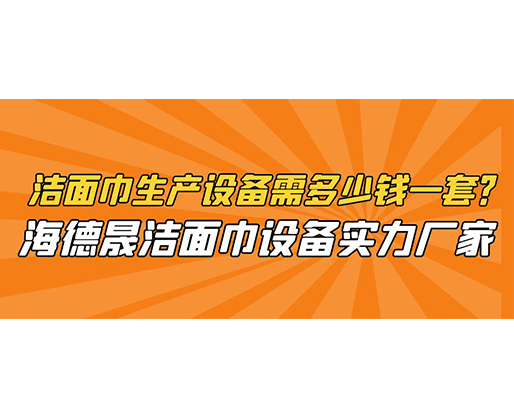 潔面巾生產(chǎn)設(shè)備需多少錢一套？海德晟潔面巾設(shè)備實(shí)力廠家
