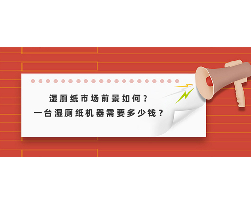 濕廁紙市場前景如何？一臺濕廁紙機器需要多少錢？