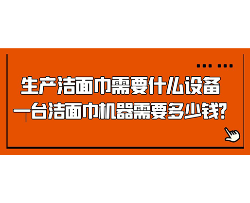 生產(chǎn)潔面巾需要什么設備，一臺潔面巾機器需要多少錢？