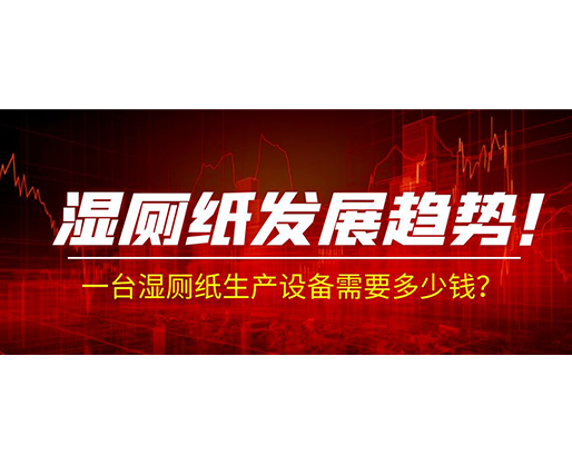 濕廁紙發(fā)展趨勢(shì)！一臺(tái)濕廁紙生產(chǎn)設(shè)備需要多少錢？