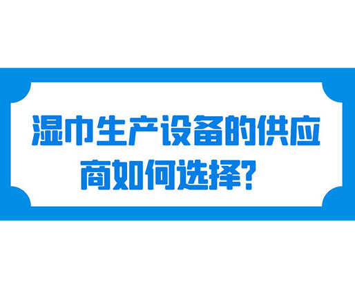 濕巾生產(chǎn)設(shè)備的供應(yīng)商如何選擇？