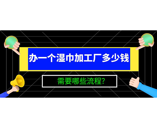 辦一個(gè)濕巾加工廠多少錢，需要哪些流程？