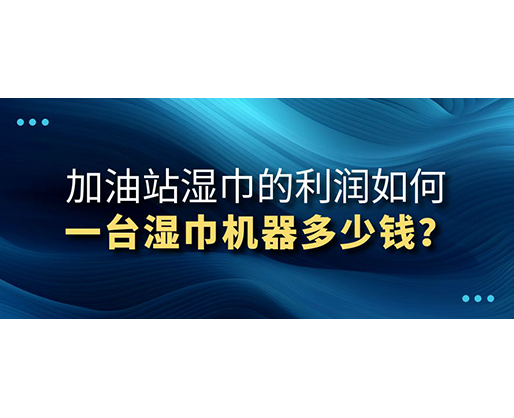 加油站濕巾的利潤(rùn)如何，一臺(tái)濕巾機(jī)器多少錢？