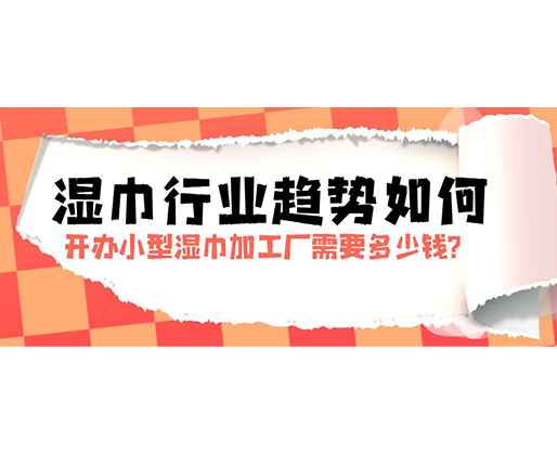 濕巾行業(yè)趨勢(shì)如何，開辦小型濕巾加工廠需要多少錢？