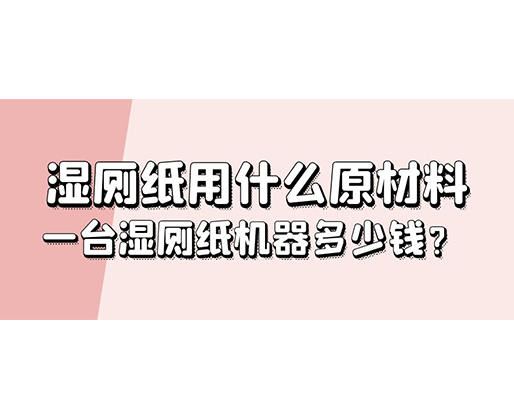 濕廁紙用什么原材料，一臺(tái)濕廁紙機(jī)器多少錢？