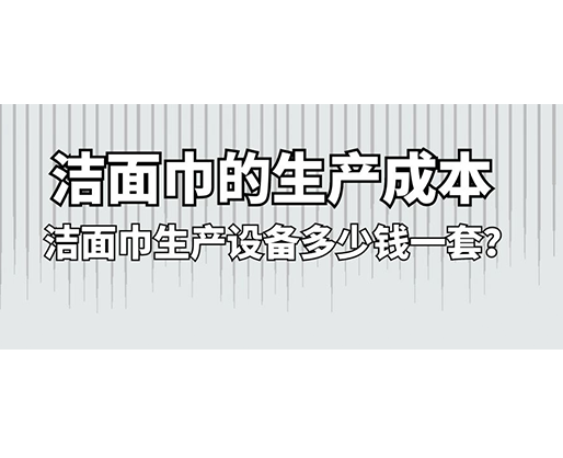 潔面巾的生產(chǎn)成本，潔面巾生產(chǎn)設(shè)備多少錢一套？