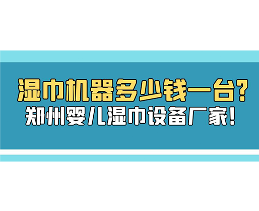 濕巾機(jī)器多少錢一臺？鄭州嬰兒濕巾設(shè)備廠家！