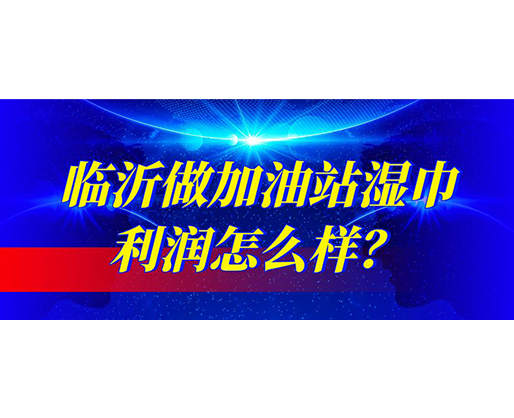 臨沂做加油站濕巾利潤怎么樣？