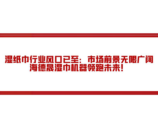 濕紙巾行業(yè)風(fēng)口已至：市場前景無限廣闊，海德晟濕巾機(jī)器領(lǐng)跑未來！