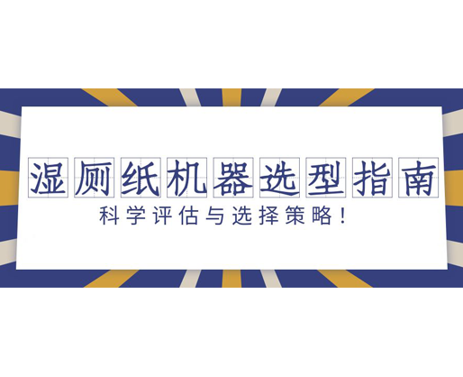 濕廁紙機(jī)器選型指南：科學(xué)評(píng)估與選擇策略！