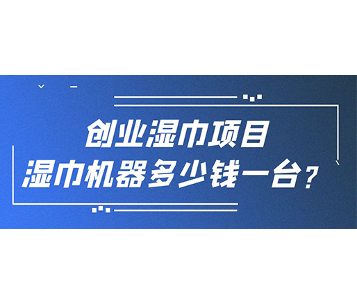 創(chuàng)業(yè)濕巾項目，濕巾機(jī)器多少錢一臺？
