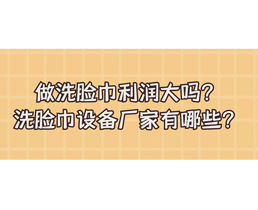 做洗臉巾利潤大嗎？洗臉巾設(shè)備廠家有哪些？