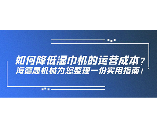 如何降低濕巾機(jī)的運營成本？海德晟機(jī)械為您整理一份實用指南！