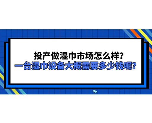 投產(chǎn)做濕巾市場怎么樣？一臺濕巾設(shè)備大概需要多少錢呢？