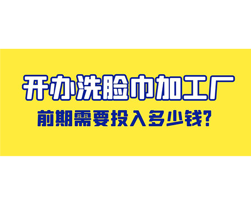 開(kāi)辦洗臉巾加工廠，前期需要投入多少錢？