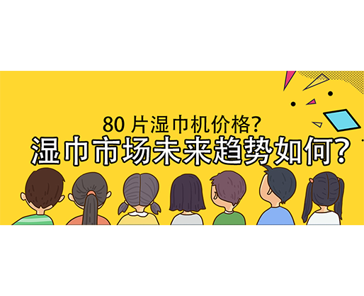 濕巾市場(chǎng)未來(lái)趨勢(shì)如何？80 片濕巾機(jī)價(jià)格？