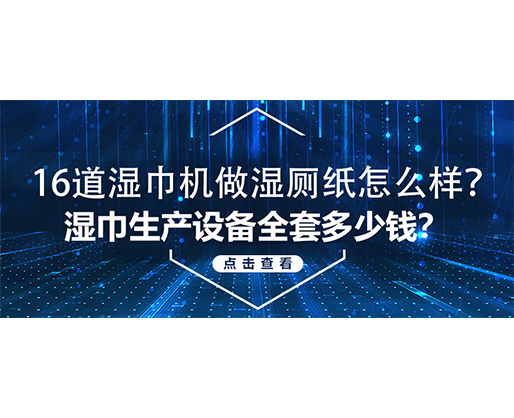 16道濕巾機(jī)做濕廁紙?jiān)趺礃?？濕巾生產(chǎn)設(shè)備全套多少錢？