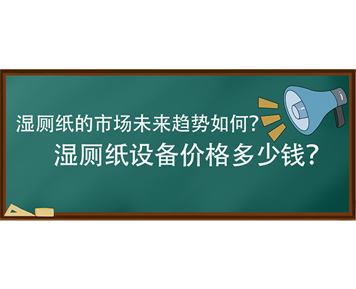 濕廁紙的市場(chǎng)未來趨勢(shì)如何？濕廁紙?jiān)O(shè)備價(jià)格多少錢？