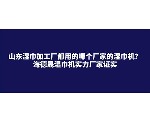 山東濕巾加工廠都用的哪個廠家的濕巾機？海德晟濕巾機實力廠家證實