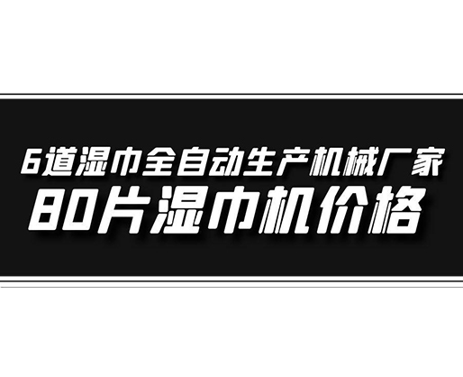 6道濕巾全自動生產(chǎn)機械廠家，80片濕巾機價格