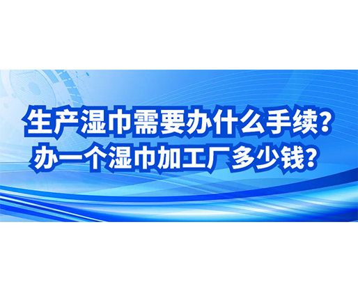 生產(chǎn)濕巾需要辦什么手續(xù)？辦一個濕巾加工廠多少錢？