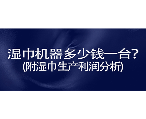 濕巾機器多少錢一臺？(附濕巾生產(chǎn)利潤分析)