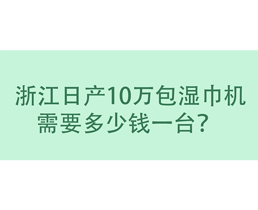  浙江日產(chǎn)10萬包濕巾機需要多少錢一臺？